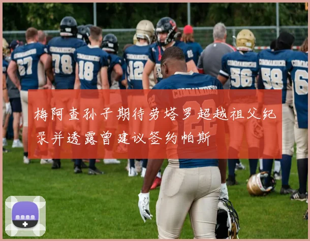 梅阿查孙子期待劳塔罗超越祖父纪录并透露曾建议签约帕斯