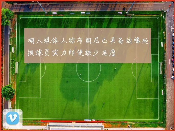 湖人媒体人称布朗尼已具备边缘轮换球员实力即使缺少老詹
