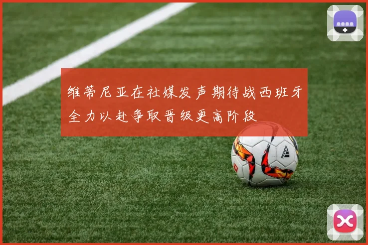 维蒂尼亚在社媒发声期待战西班牙全力以赴争取晋级更高阶段