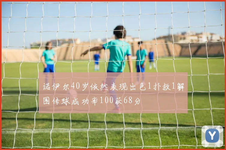 诺伊尔40岁依然表现出色1扑救1解围传球成功率100获68分