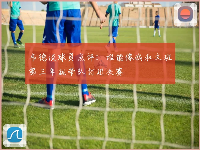 韦德谈球员点评：谁能像我和文班第三年就带队打进决赛