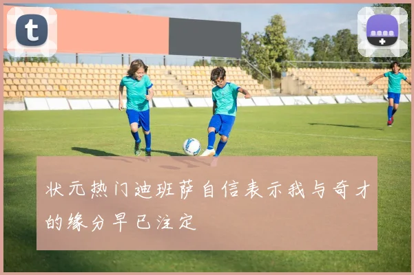 状元热门迪班萨自信表示我与奇才的缘分早已注定