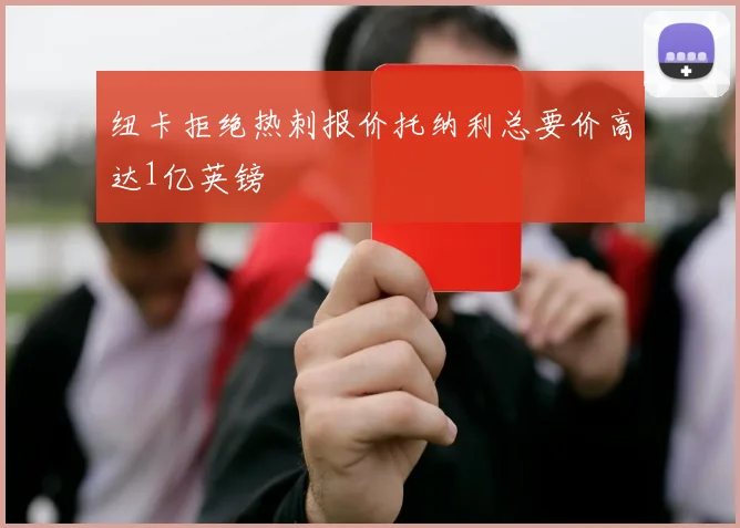 纽卡拒绝热刺报价托纳利总要价高达1亿英镑