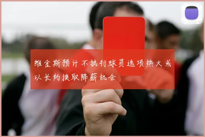 维金斯预计不执行球员选项热火或以长约换取降薪机会